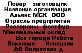 Повар - заготовщик › Название организации ­ Альянс-МСК, ООО › Отрасль предприятия ­ Рестораны, фастфуд › Минимальный оклад ­ 28 500 - Все города Работа » Вакансии   . Ненецкий АО,Волоковая д.